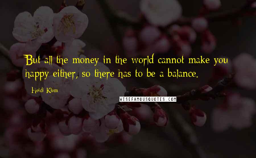 Heidi Klum Quotes: But all the money in the world cannot make you happy either, so there has to be a balance.