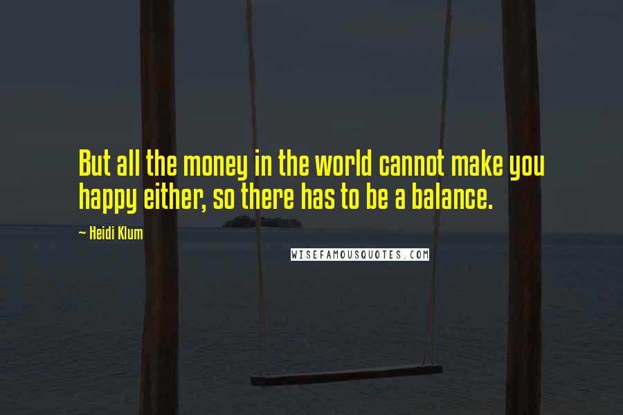 Heidi Klum Quotes: But all the money in the world cannot make you happy either, so there has to be a balance.