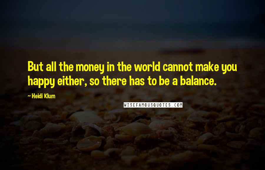 Heidi Klum Quotes: But all the money in the world cannot make you happy either, so there has to be a balance.