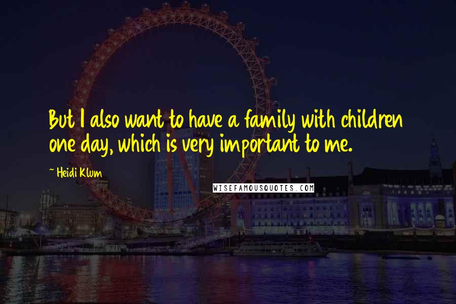 Heidi Klum Quotes: But I also want to have a family with children one day, which is very important to me.