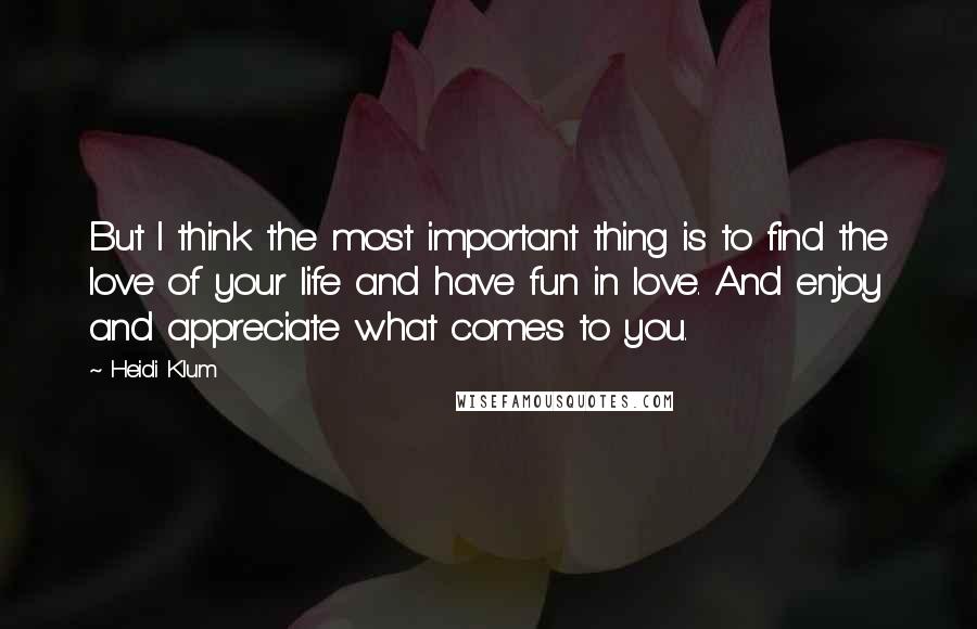 Heidi Klum Quotes: But I think the most important thing is to find the love of your life and have fun in love. And enjoy and appreciate what comes to you.