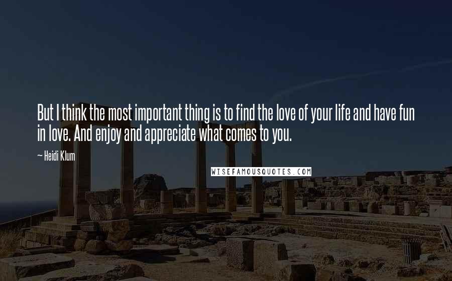 Heidi Klum Quotes: But I think the most important thing is to find the love of your life and have fun in love. And enjoy and appreciate what comes to you.