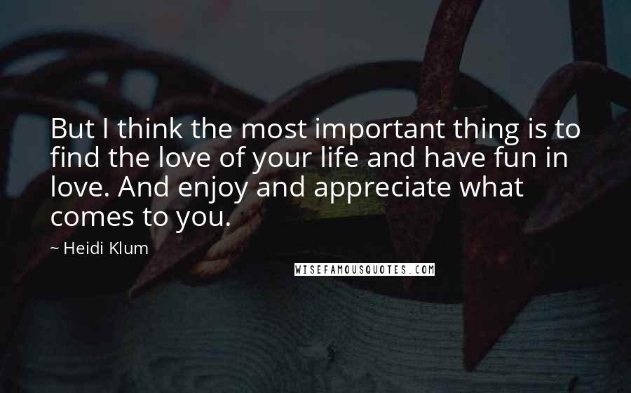 Heidi Klum Quotes: But I think the most important thing is to find the love of your life and have fun in love. And enjoy and appreciate what comes to you.