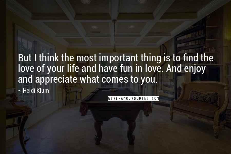 Heidi Klum Quotes: But I think the most important thing is to find the love of your life and have fun in love. And enjoy and appreciate what comes to you.