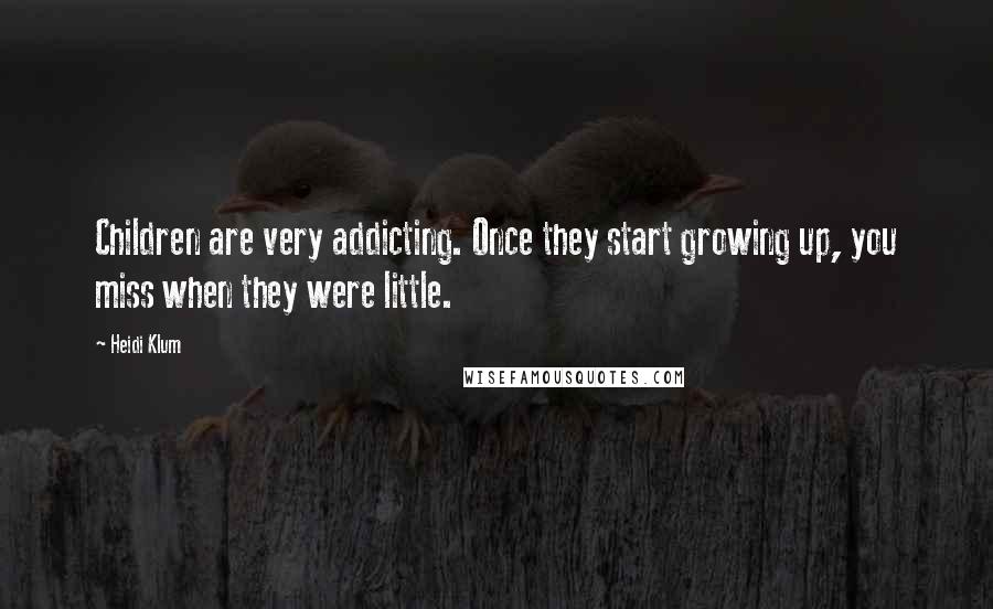 Heidi Klum Quotes: Children are very addicting. Once they start growing up, you miss when they were little.