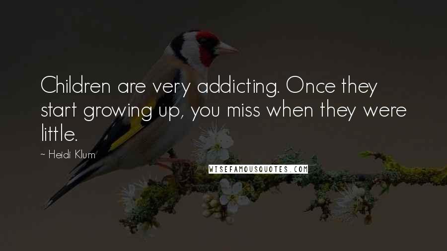 Heidi Klum Quotes: Children are very addicting. Once they start growing up, you miss when they were little.