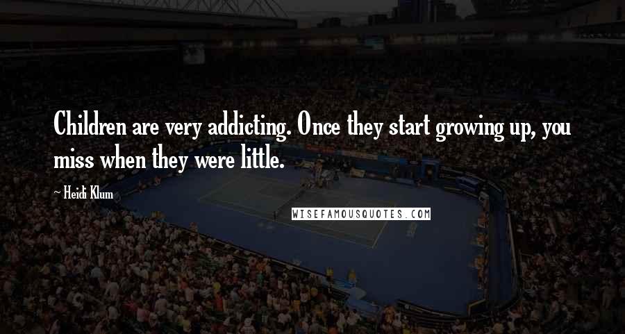 Heidi Klum Quotes: Children are very addicting. Once they start growing up, you miss when they were little.