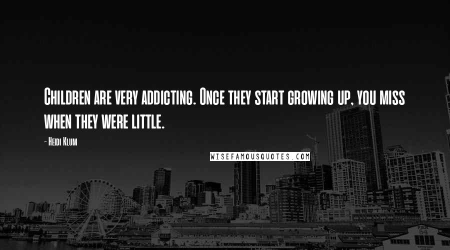 Heidi Klum Quotes: Children are very addicting. Once they start growing up, you miss when they were little.