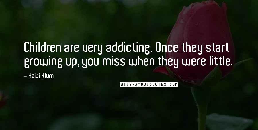 Heidi Klum Quotes: Children are very addicting. Once they start growing up, you miss when they were little.