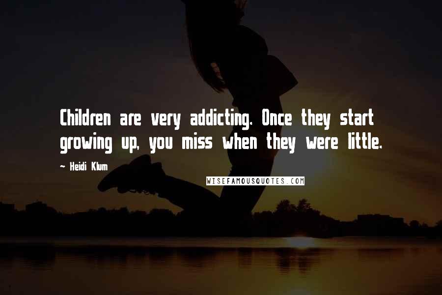 Heidi Klum Quotes: Children are very addicting. Once they start growing up, you miss when they were little.