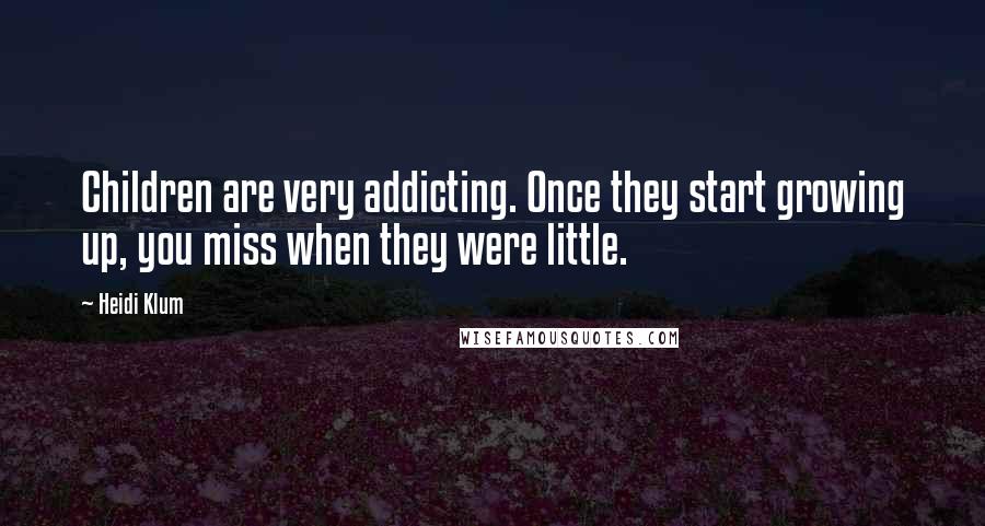 Heidi Klum Quotes: Children are very addicting. Once they start growing up, you miss when they were little.