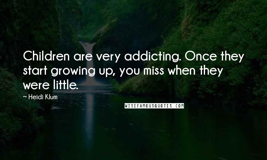 Heidi Klum Quotes: Children are very addicting. Once they start growing up, you miss when they were little.