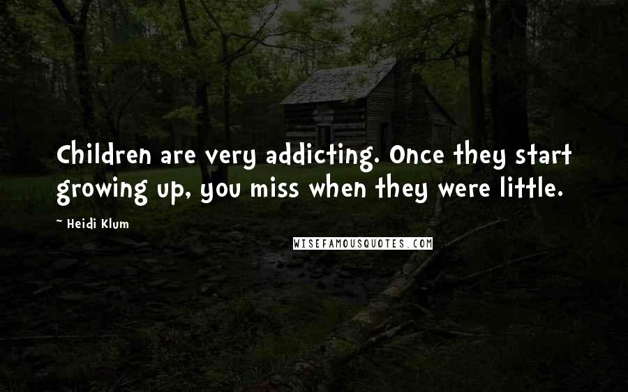 Heidi Klum Quotes: Children are very addicting. Once they start growing up, you miss when they were little.