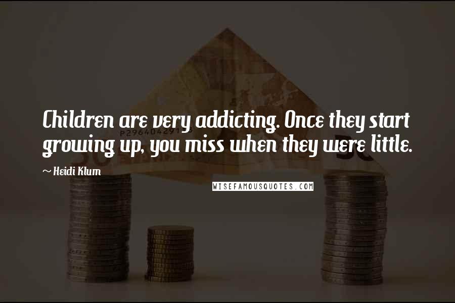 Heidi Klum Quotes: Children are very addicting. Once they start growing up, you miss when they were little.