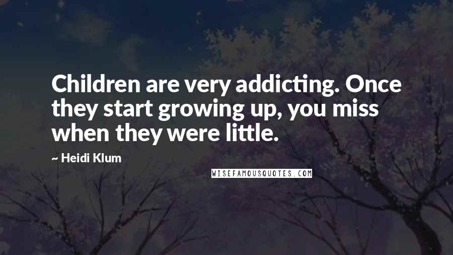 Heidi Klum Quotes: Children are very addicting. Once they start growing up, you miss when they were little.