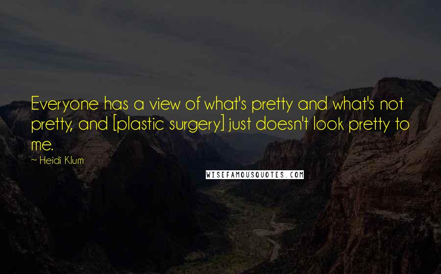 Heidi Klum Quotes: Everyone has a view of what's pretty and what's not pretty, and [plastic surgery] just doesn't look pretty to me.