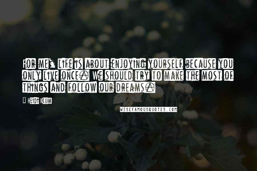 Heidi Klum Quotes: For me, life is about enjoying yourself because you only live once. We should try to make the most of things and follow our dreams.