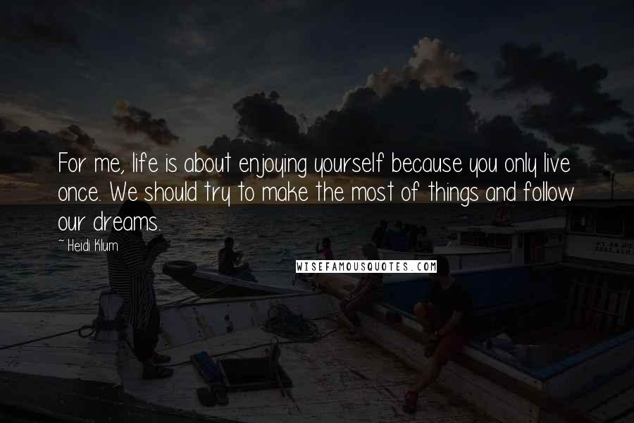 Heidi Klum Quotes: For me, life is about enjoying yourself because you only live once. We should try to make the most of things and follow our dreams.