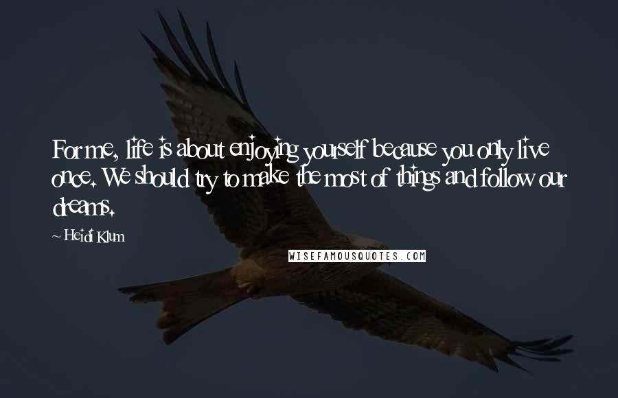 Heidi Klum Quotes: For me, life is about enjoying yourself because you only live once. We should try to make the most of things and follow our dreams.