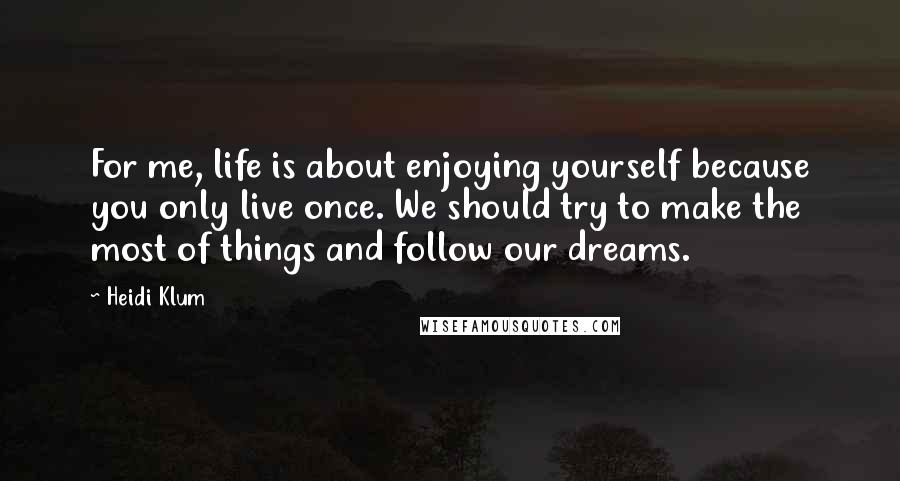 Heidi Klum Quotes: For me, life is about enjoying yourself because you only live once. We should try to make the most of things and follow our dreams.