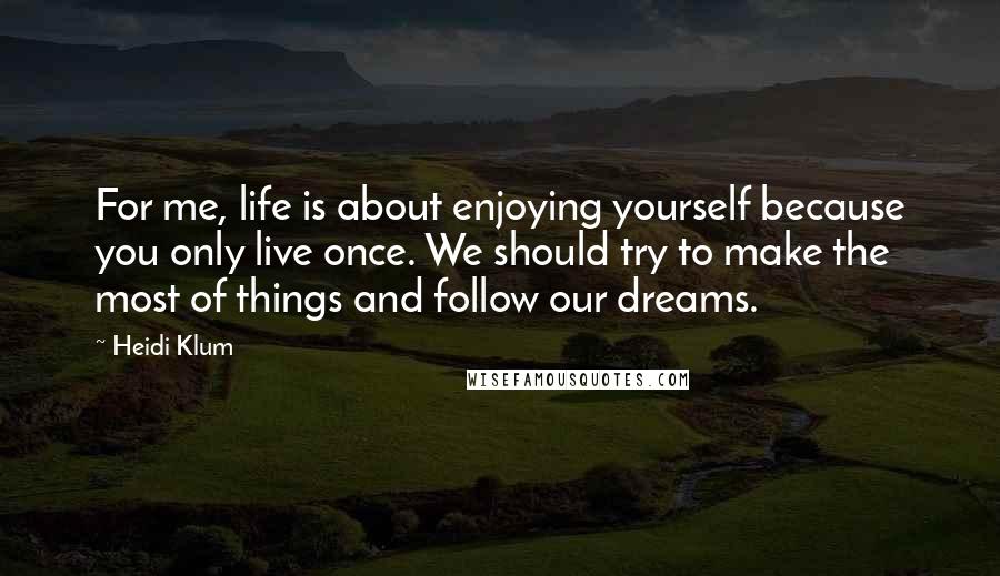 Heidi Klum Quotes: For me, life is about enjoying yourself because you only live once. We should try to make the most of things and follow our dreams.