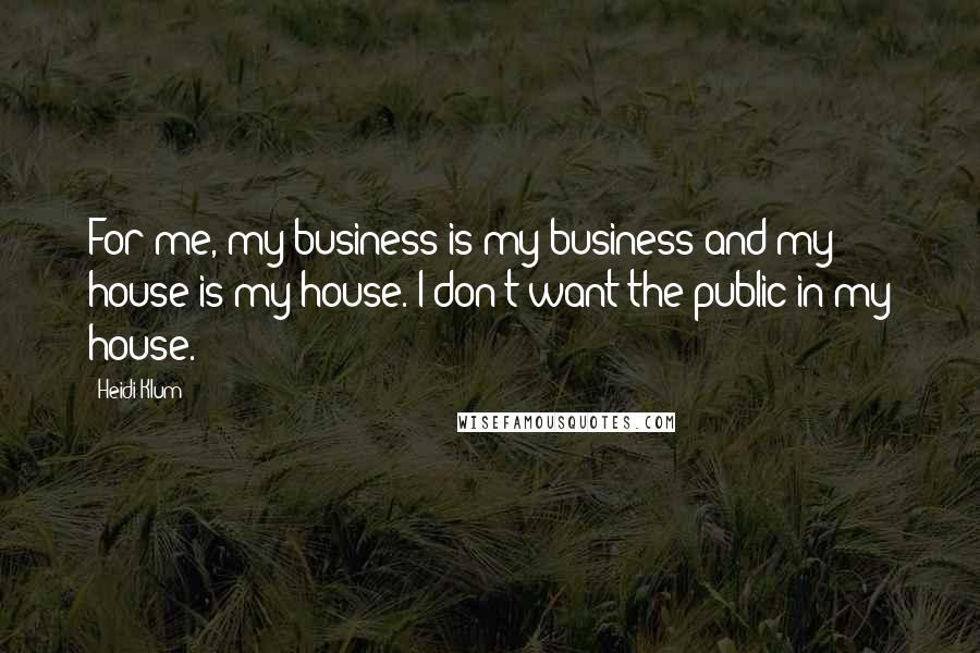 Heidi Klum Quotes: For me, my business is my business and my house is my house. I don't want the public in my house.