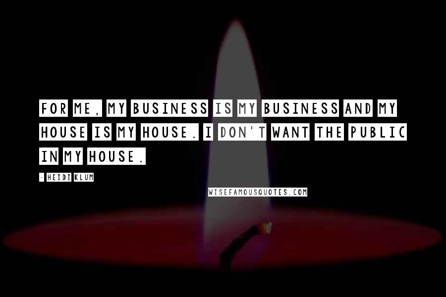 Heidi Klum Quotes: For me, my business is my business and my house is my house. I don't want the public in my house.