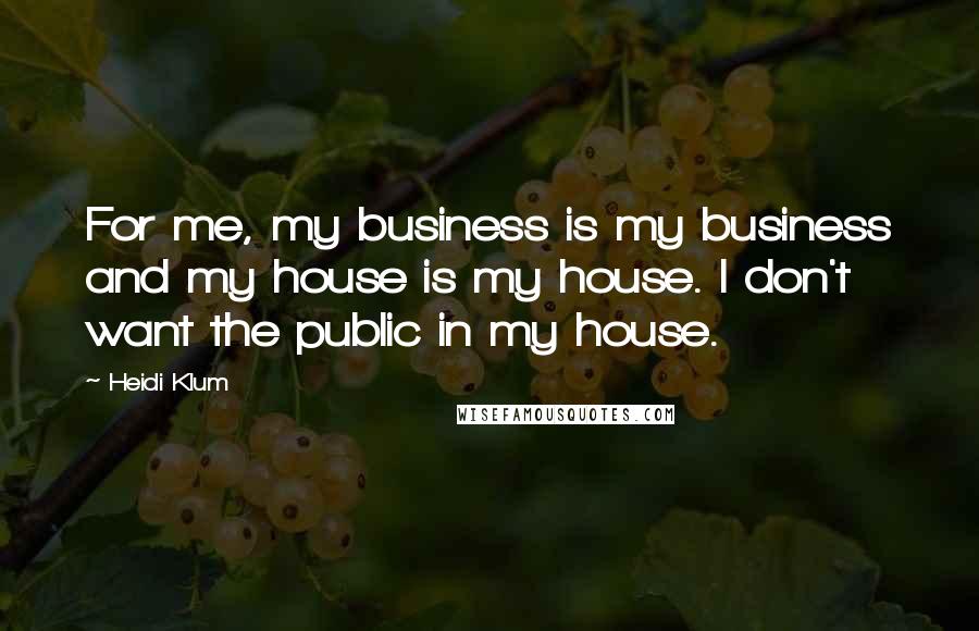 Heidi Klum Quotes: For me, my business is my business and my house is my house. I don't want the public in my house.