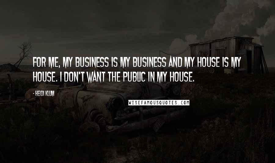 Heidi Klum Quotes: For me, my business is my business and my house is my house. I don't want the public in my house.