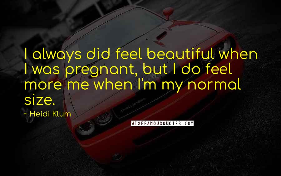 Heidi Klum Quotes: I always did feel beautiful when I was pregnant, but I do feel more me when I'm my normal size.