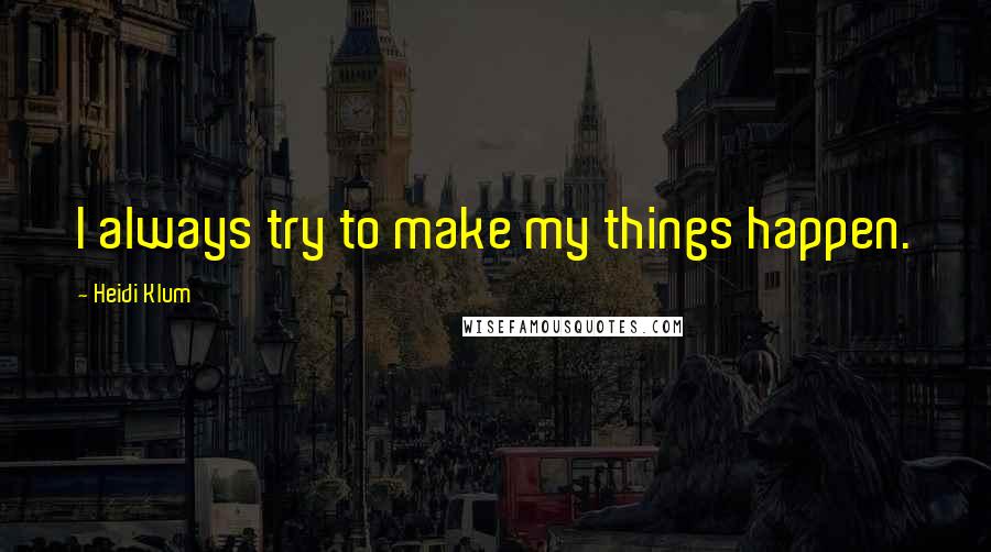 Heidi Klum Quotes: I always try to make my things happen.