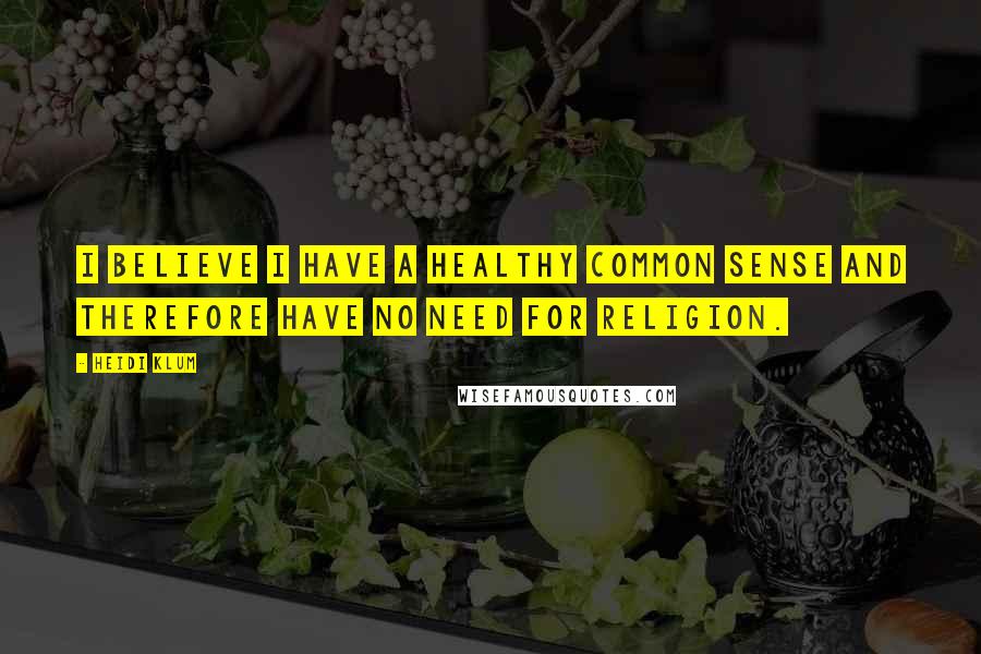 Heidi Klum Quotes: I believe I have a healthy common sense and therefore have no need for religion.