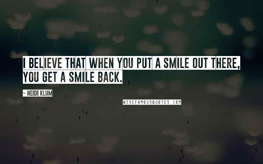 Heidi Klum Quotes: I believe that when you put a smile out there, you get a smile back.