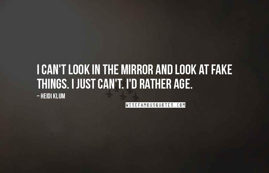 Heidi Klum Quotes: I can't look in the mirror and look at fake things. I just can't. I'd rather age.