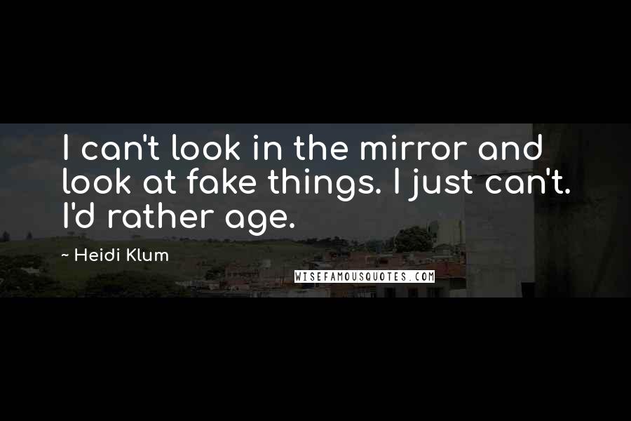 Heidi Klum Quotes: I can't look in the mirror and look at fake things. I just can't. I'd rather age.