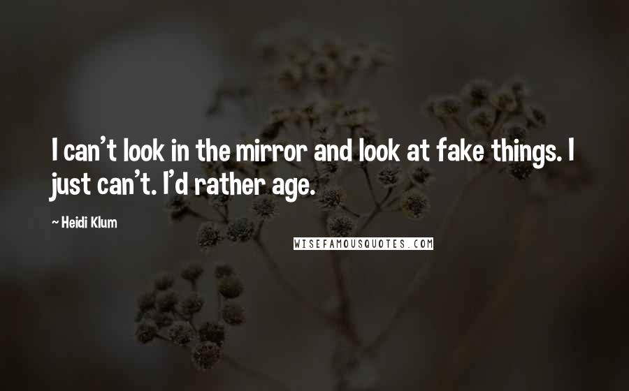 Heidi Klum Quotes: I can't look in the mirror and look at fake things. I just can't. I'd rather age.
