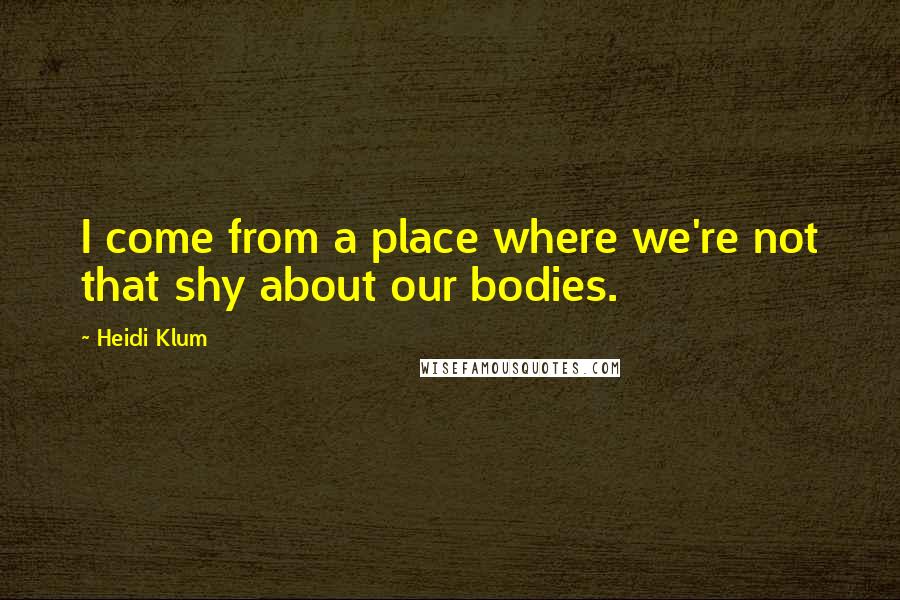 Heidi Klum Quotes: I come from a place where we're not that shy about our bodies.
