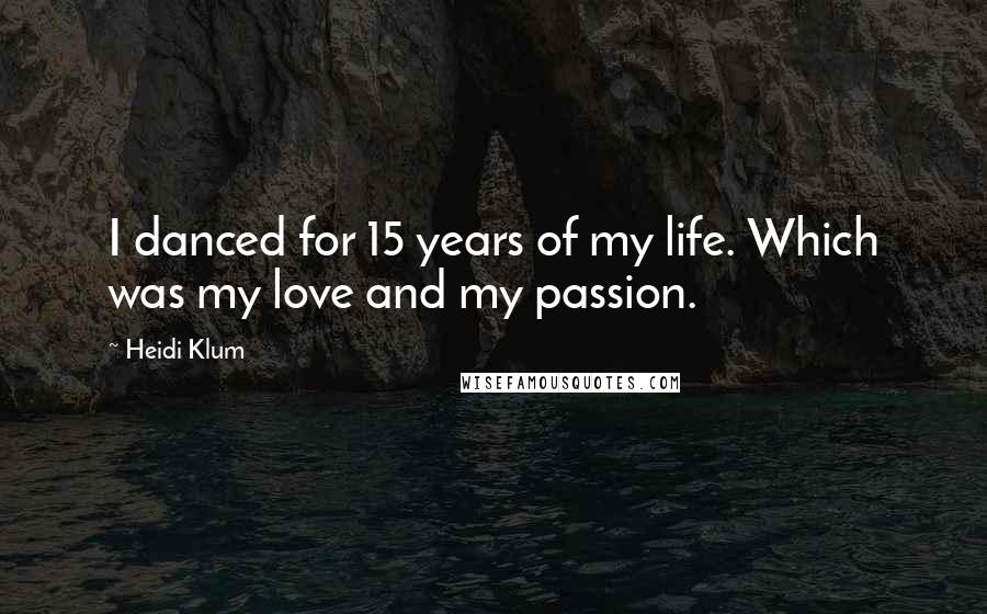 Heidi Klum Quotes: I danced for 15 years of my life. Which was my love and my passion.