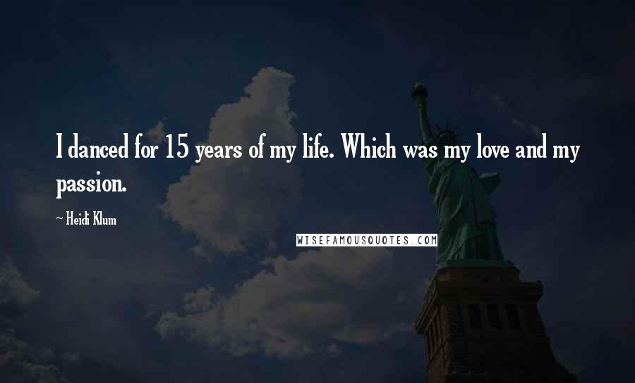 Heidi Klum Quotes: I danced for 15 years of my life. Which was my love and my passion.