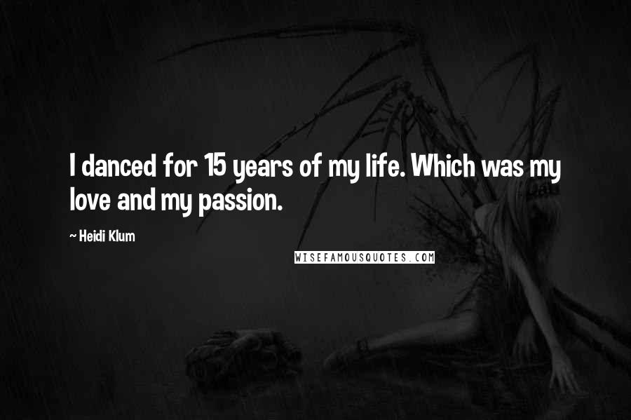 Heidi Klum Quotes: I danced for 15 years of my life. Which was my love and my passion.