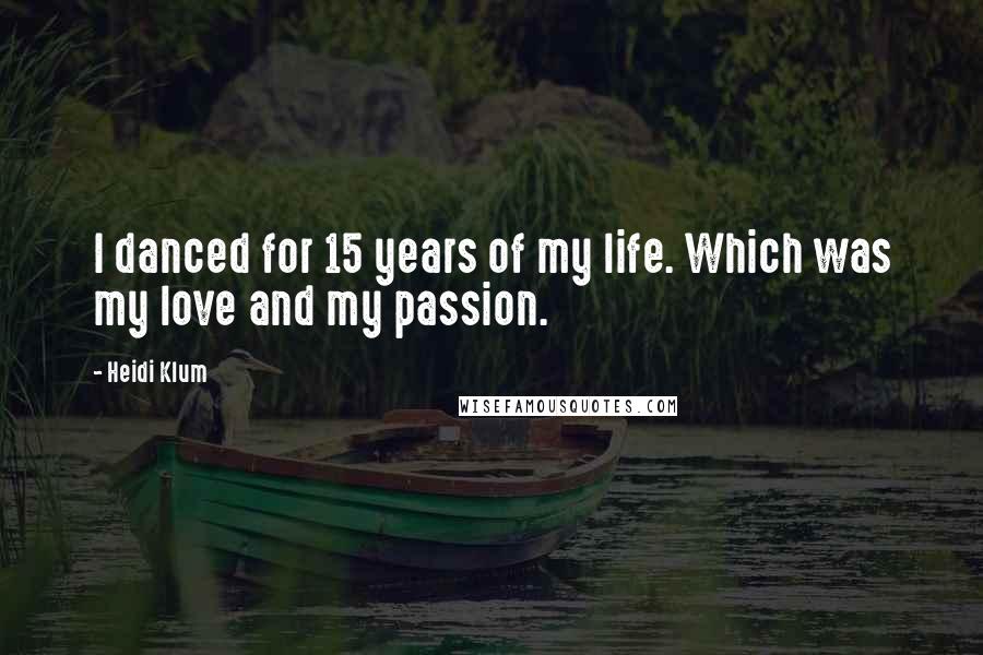 Heidi Klum Quotes: I danced for 15 years of my life. Which was my love and my passion.