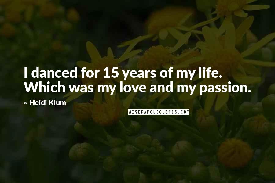 Heidi Klum Quotes: I danced for 15 years of my life. Which was my love and my passion.