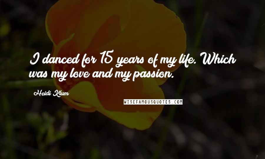 Heidi Klum Quotes: I danced for 15 years of my life. Which was my love and my passion.