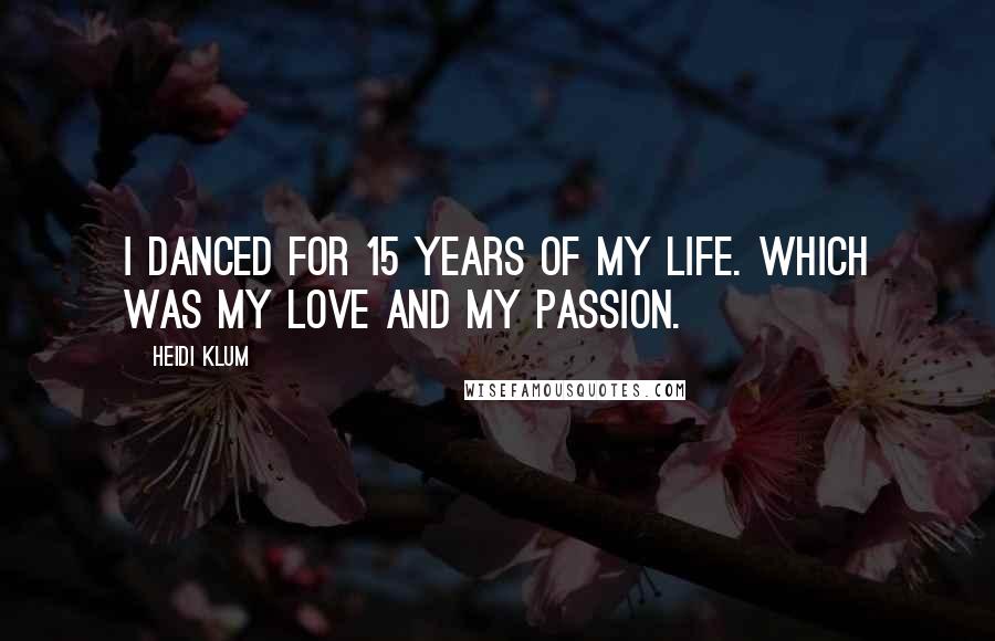 Heidi Klum Quotes: I danced for 15 years of my life. Which was my love and my passion.