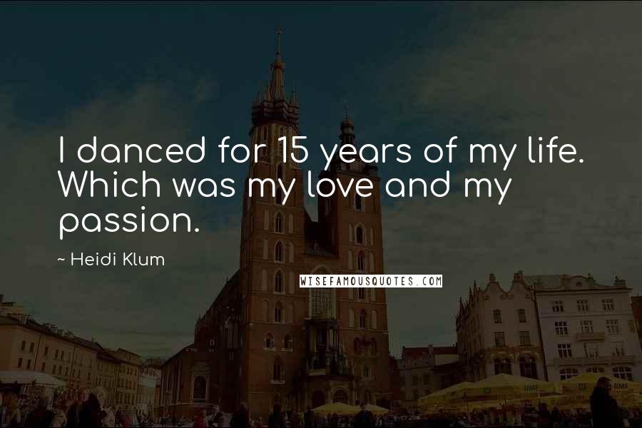 Heidi Klum Quotes: I danced for 15 years of my life. Which was my love and my passion.