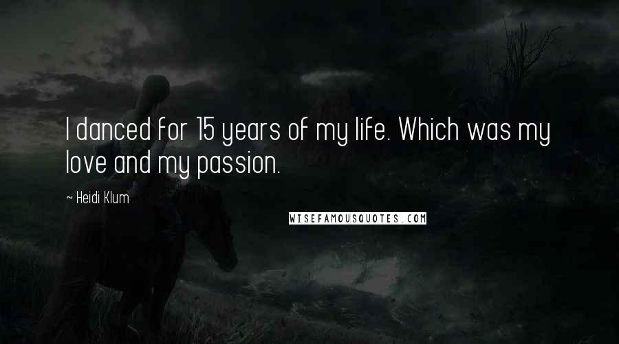 Heidi Klum Quotes: I danced for 15 years of my life. Which was my love and my passion.