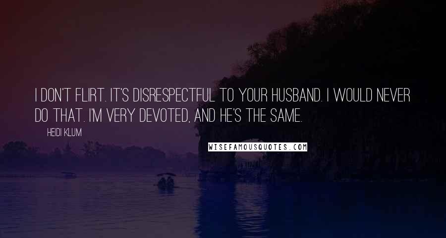 Heidi Klum Quotes: I don't flirt. It's disrespectful to your husband. I would never do that. I'm very devoted, and he's the same.