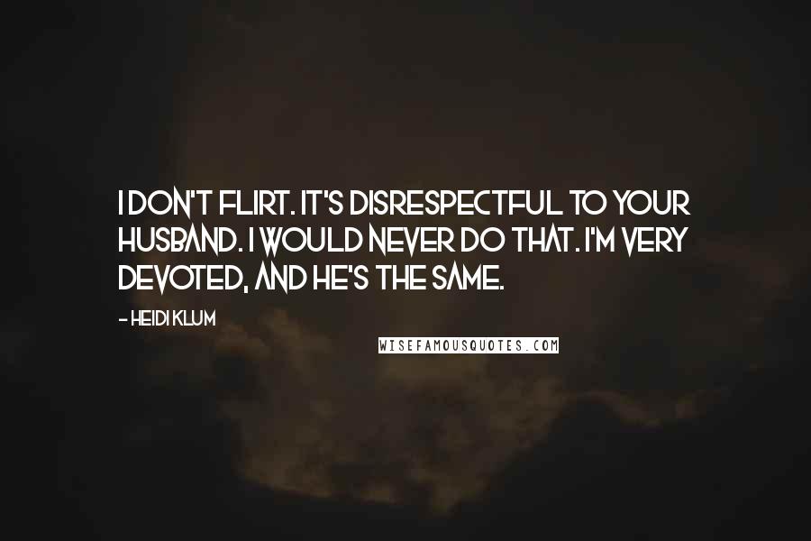 Heidi Klum Quotes: I don't flirt. It's disrespectful to your husband. I would never do that. I'm very devoted, and he's the same.