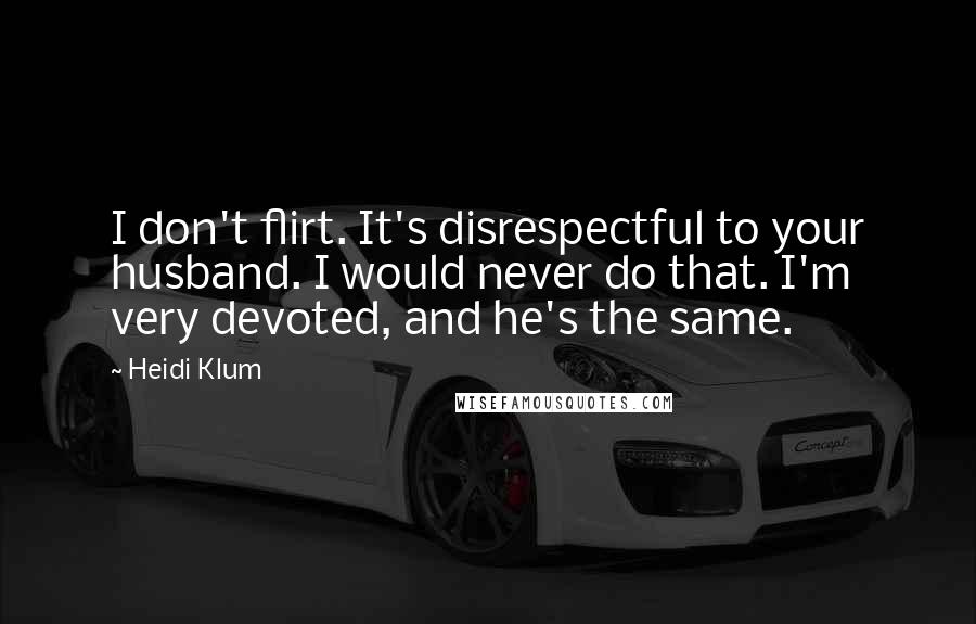 Heidi Klum Quotes: I don't flirt. It's disrespectful to your husband. I would never do that. I'm very devoted, and he's the same.