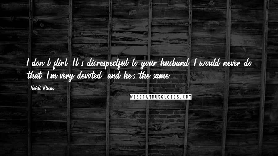 Heidi Klum Quotes: I don't flirt. It's disrespectful to your husband. I would never do that. I'm very devoted, and he's the same.